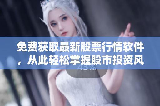 免费获取最新股票行情软件，从此轻松掌握股市投资风向！