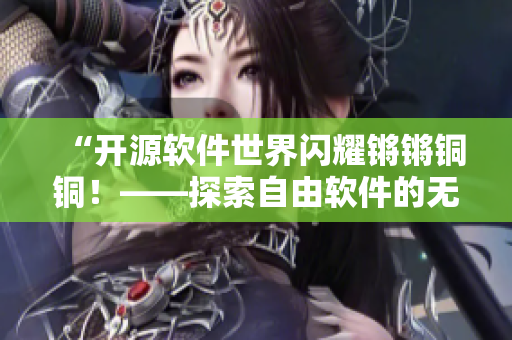 “开源软件世界闪耀锵锵铜铜！——探索自由软件的无限可能”