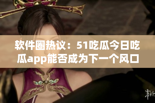 软件圈热议:51吃瓜今日吃瓜app能否成为下一个风口? 软件圈热议:51吃瓜今日吃瓜app能否成为下一个风口?