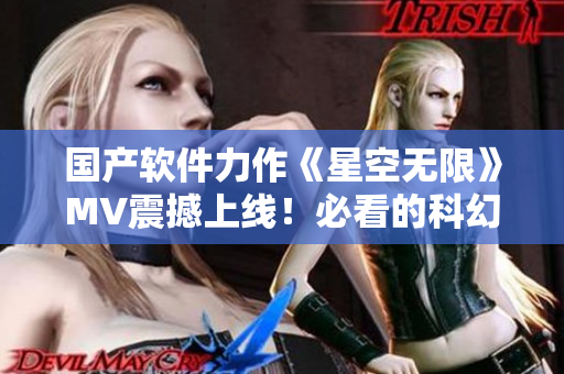 国产软件力作《星空无限》MV震撼上线！必看的科幻软件新品！