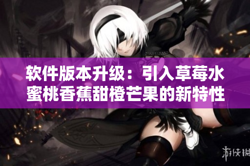 软件版本升级:引入草莓水蜜桃香蕉甜橙芒果的新特性 软件版本升级:引入草莓水蜜桃香蕉甜橙芒果的新特性