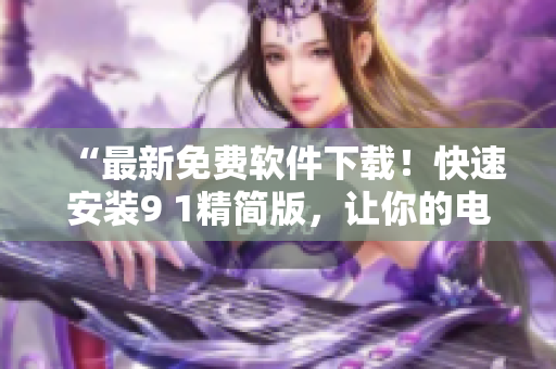 “最新免费软件下载！快速安装9 1精简版，让你的电脑运行更加高效！”