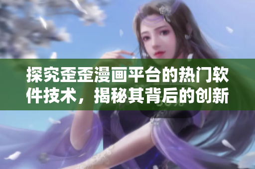 探究歪歪漫画平台的热门软件技术，揭秘其背后的创新思维