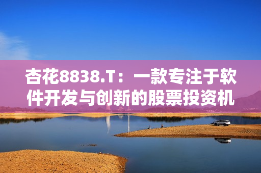 杏花8838.T:一款专注于软件开发与创新的股票投资机会 杏花8838.T:一款专注于软件开发与创新的股票投资机会