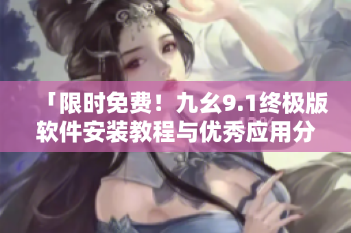 「限时免费！九幺9.1终极版软件安装教程与优秀应用分享」