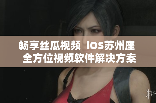畅享丝瓜视频  iOS苏州座  全方位视频软件解决方案