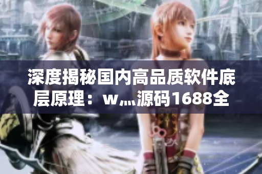 深度揭秘国内高品质软件底层原理：w灬源码1688全解析