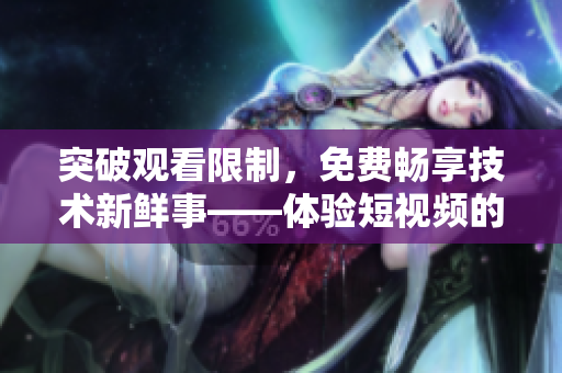 突破观看限制，免费畅享技术新鲜事——体验短视频的必备软件
