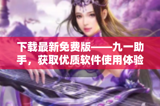 下载最新免费版——九一助手,获取优质软件使用体验 下载最新免费版——九一助手,获取优质软件使用体验