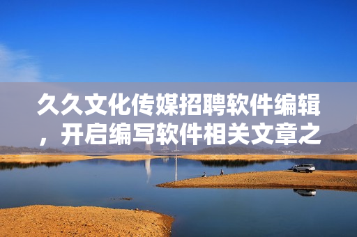 久久文化传媒招聘软件编辑，开启编写软件相关文章之旅