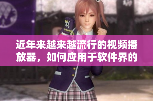 近年来越来越流行的视频播放器，如何应用于软件界的开发与推广？