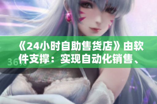 《24小时自助售货店》由软件支撑：实现自动化销售、库存管理等功能