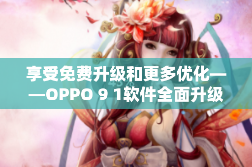 享受免费升级和更多优化——OPPO 9 1软件全面升级