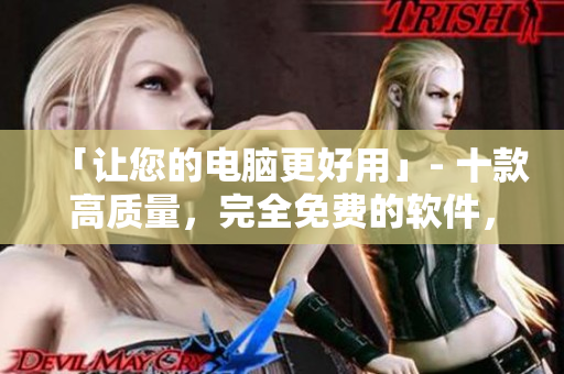 「让您的电脑更好用」- 十款高质量，完全免费的软件，助您提升生产力！