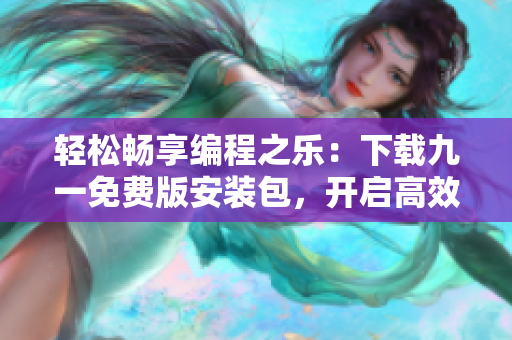 轻松畅享编程之乐：下载九一免费版安装包，开启高效软件开发之旅