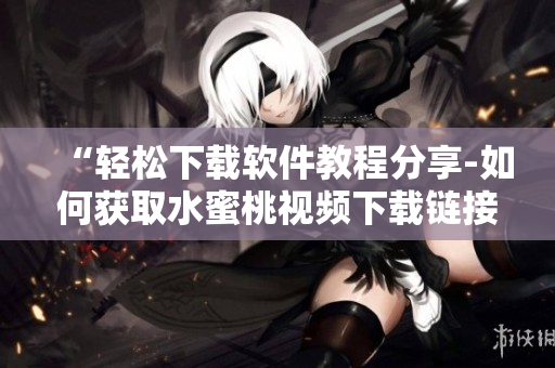 “轻松下载软件教程分享-如何获取水蜜桃视频下载链接？”