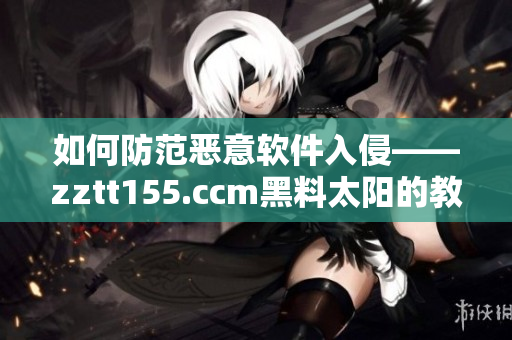 如何防范恶意软件入侵——zztt155.ccm黑料太阳的教训