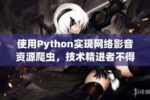 使用Python实现网络影音资源爬虫，技术精进者不得不看的教程