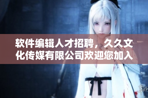 软件编辑人才招聘，久久文化传媒有限公司欢迎您加入！