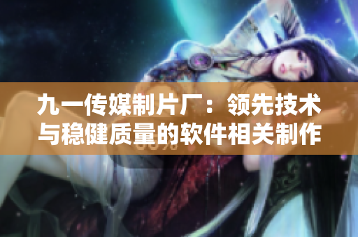 九一传媒制片厂:领先技术与稳健质量的软件相关制作专家 九一传媒制片厂:领先技术与稳健质量的软件相关制作专家