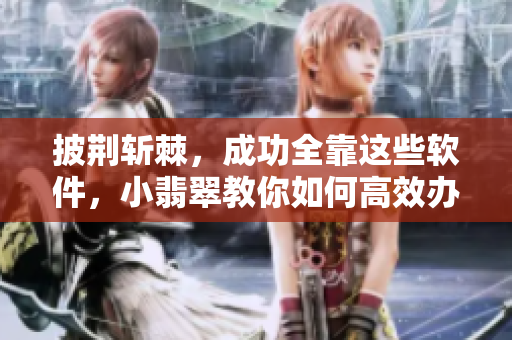 披荆斩棘,成功全靠这些软件,小翡翠教你如何高效办公 披荆斩棘,成功全靠这些软件,小翡翠教你如何高效办公