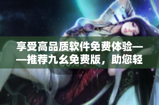 享受高品质软件免费体验——推荐九幺免费版，助您轻松成为软件专家