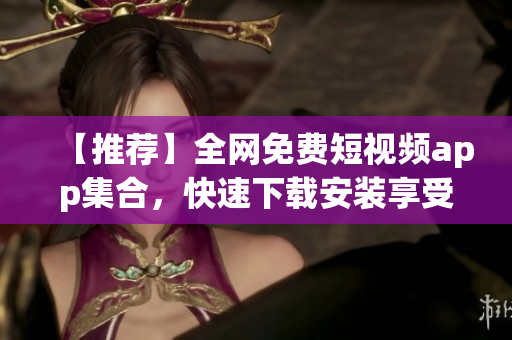 【推荐】全网免费短视频app集合，快速下载安装享受视觉盛宴