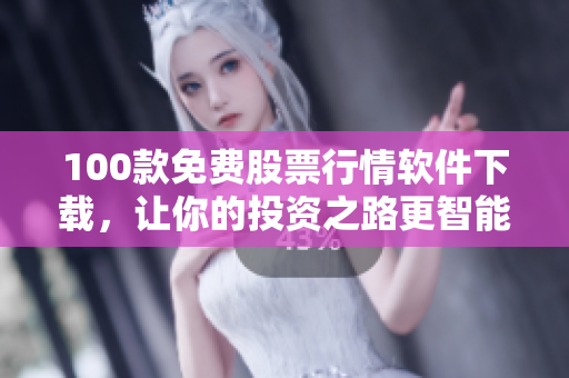 100款免费股票行情软件下载，让你的投资之路更智能高效！