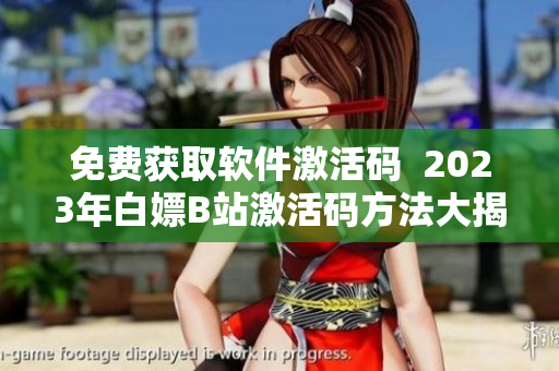 免费获取软件激活码  2023年白嫖B站激活码方法大揭秘！