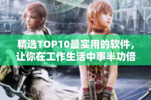 精选TOP10最实用的软件，让你在工作生活中事半功倍