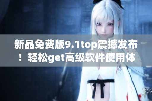 新品免费版9.1top震撼发布！轻松get高级软件使用体验
