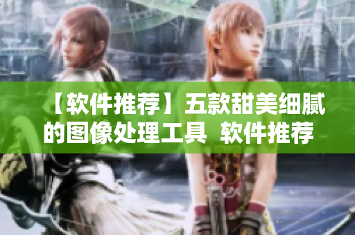 【软件推荐】五款甜美细腻的图像处理工具 软件推荐 【软件推荐】五款甜美细腻的图像处理工具 软件推荐
