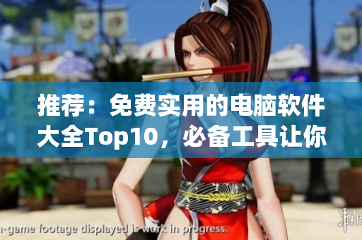 推荐:免费实用的电脑软件大全Top10,必备工具让你提高效率。 推荐:免费实用的电脑软件大全Top10,必备工具让你提高效率。