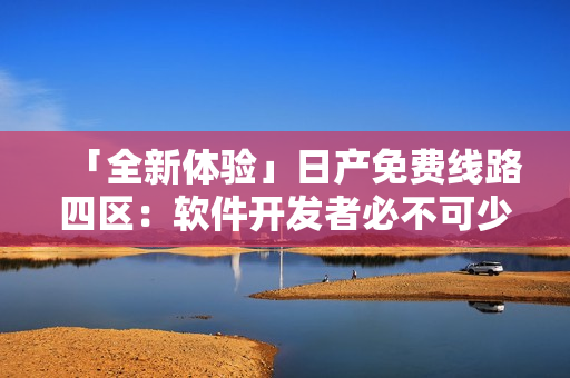 「全新体验」日产免费线路四区：软件开发者必不可少的免费工具！