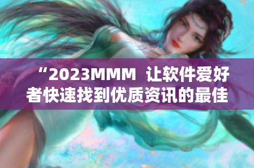 “2023MMM  让软件爱好者快速找到优质资讯的最佳选择”