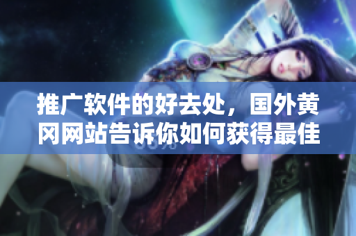 推广软件的好去处，国外黄冈网站告诉你如何获得最佳的软件使用体验！