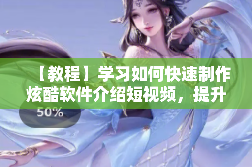 【教程】学习如何快速制作炫酷软件介绍短视频，提升软件知名度！