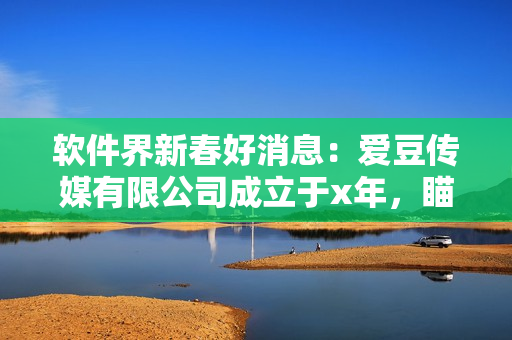 软件界新春好消息：爱豆传媒有限公司成立于x年，瞄准软件市场发展