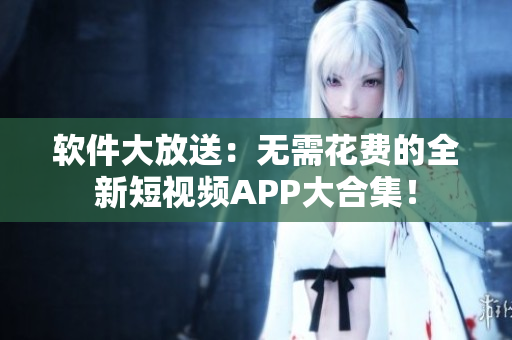 软件大放送:无需花费的全新短视频APP大合集! 软件大放送:无需花费的全新短视频APP大合集!