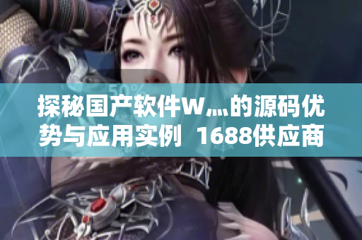 探秘国产软件W灬的源码优势与应用实例  1688供应商解析