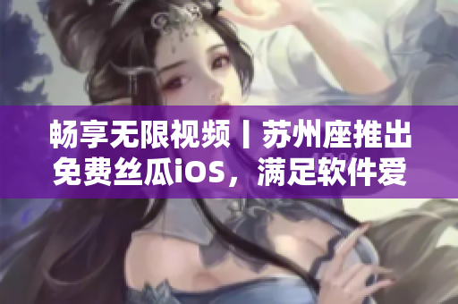 畅享无限视频丨苏州座推出免费丝瓜iOS,满足软件爱好者的欲望 畅享无限视频丨苏州座推出免费丝瓜iOS,满足软件爱好者的欲望