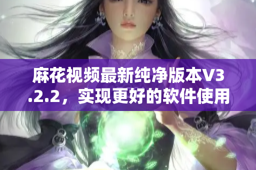 麻花视频最新纯净版本V3.2.2,实现更好的软件使用体验 麻花视频最新纯净版本V3.2.2,实现更好的软件使用体验