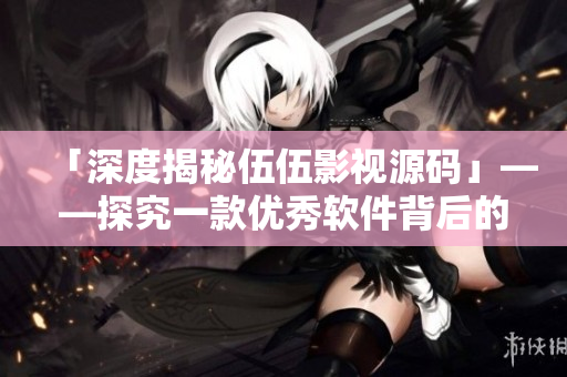 「深度揭秘伍伍影视源码」——探究一款优秀软件背后的技术奥秘 「深度揭秘伍伍影视源码」——探究一款优秀软件背后的技术奥秘