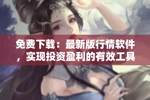 免费下载:最新版行情软件,实现投资盈利的有效工具。 免费下载:最新版行情软件,实现投资盈利的有效工具。