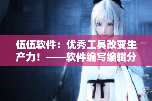 伍伍软件：优秀工具改变生产力！——软件编写编辑分享创意与技巧。