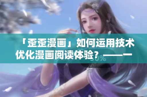 「歪歪漫画」如何运用技术优化漫画阅读体验？——一位编辑的软件观察