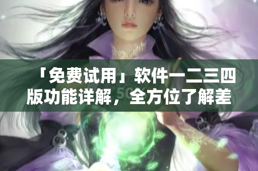 「免费试用」软件一二三四版功能详解，全方位了解差异！