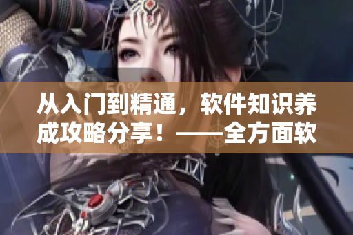 从入门到精通,软件知识养成攻略分享!——全方面软件学习平台推荐 从入门到精通,软件知识养成攻略分享!——全方面软件学习平台推荐
