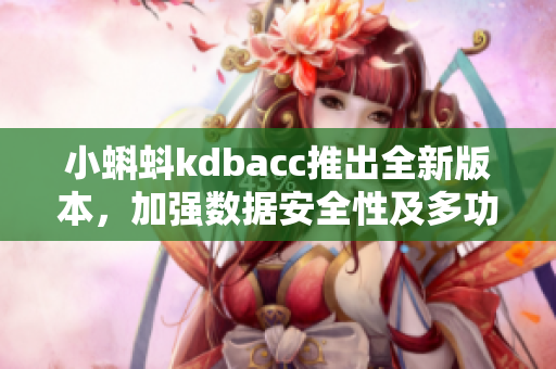 小蝌蚪kdbacc推出全新版本,加强数据安全性及多功能操作 小蝌蚪kdbacc推出全新版本,加强数据安全性及多功能操作