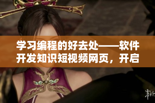学习编程的好去处——软件开发知识短视频网页，开启你的程序员之路